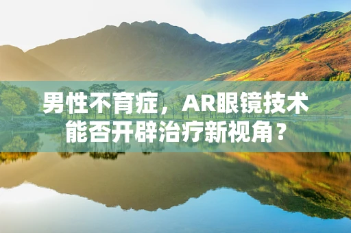 男性不育症，AR眼镜技术能否开辟治疗新视角？