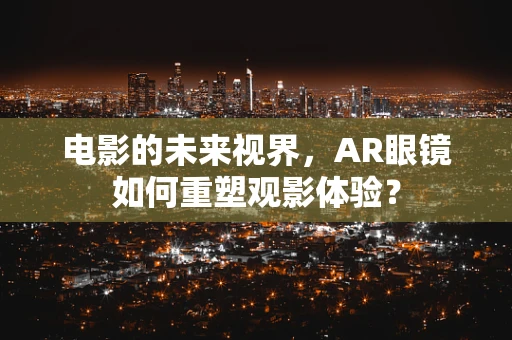 电影的未来视界，AR眼镜如何重塑观影体验？