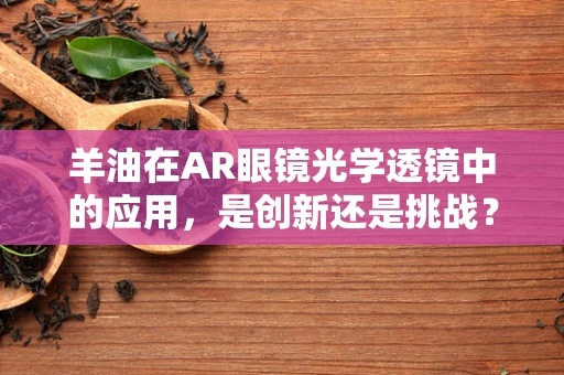 羊油在AR眼镜光学透镜中的应用，是创新还是挑战？