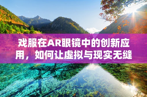 戏服在AR眼镜中的创新应用，如何让虚拟与现实无缝融合？