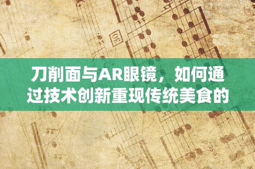 刀削面与AR眼镜，如何通过技术创新重现传统美食的魅力？