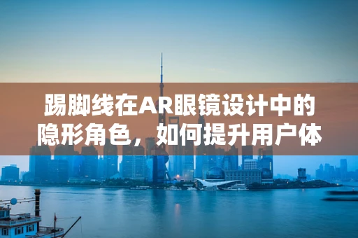 踢脚线在AR眼镜设计中的隐形角色，如何提升用户体验？