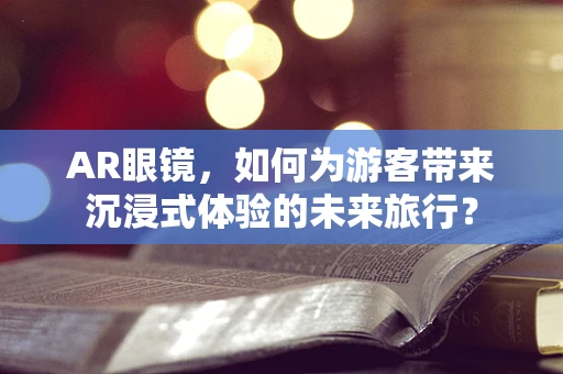 AR眼镜，如何为游客带来沉浸式体验的未来旅行？