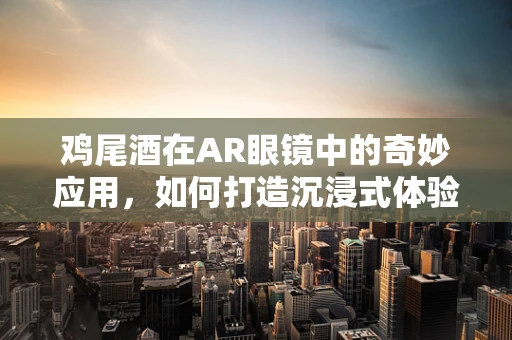 鸡尾酒在AR眼镜中的奇妙应用，如何打造沉浸式体验？