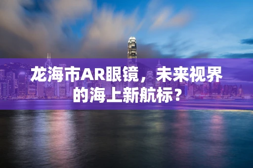 龙海市AR眼镜，未来视界的海上新航标？