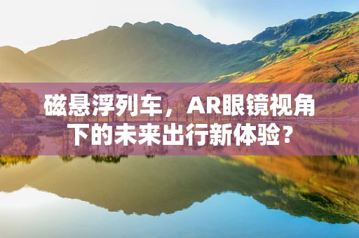 磁悬浮列车，AR眼镜视角下的未来出行新体验？