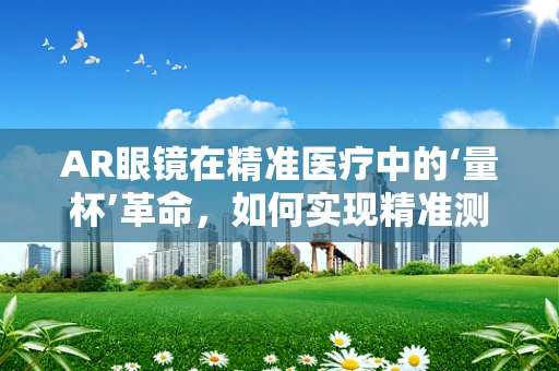 AR眼镜在精准医疗中的‘量杯’革命，如何实现精准测量？