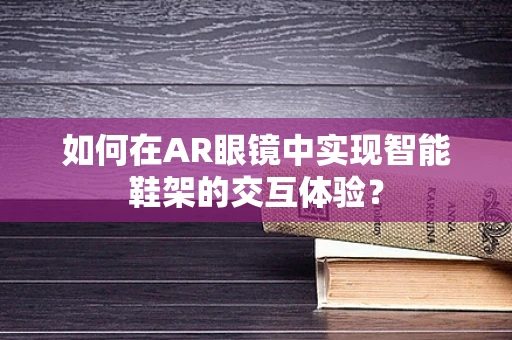 如何在AR眼镜中实现智能鞋架的交互体验？