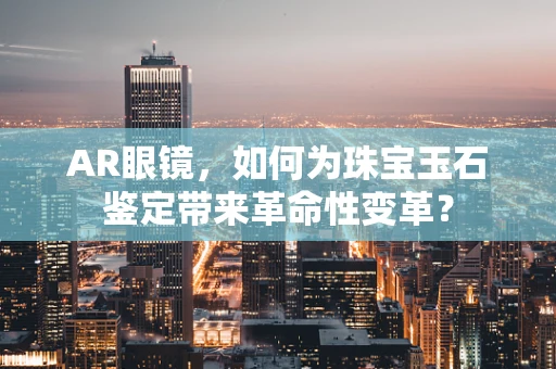 AR眼镜，如何为珠宝玉石鉴定带来革命性变革？