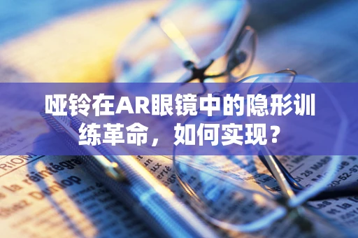 哑铃在AR眼镜中的隐形训练革命，如何实现？