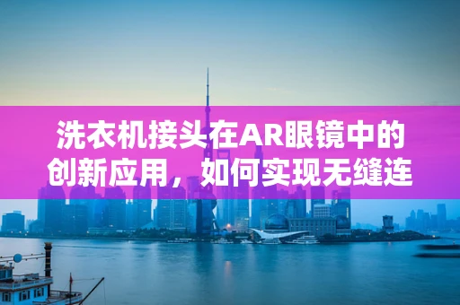 洗衣机接头在AR眼镜中的创新应用，如何实现无缝连接？