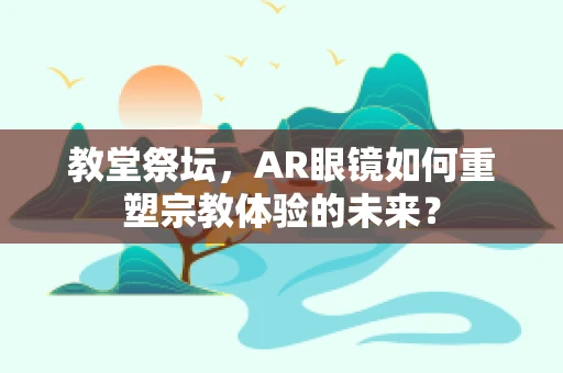 教堂祭坛，AR眼镜如何重塑宗教体验的未来？