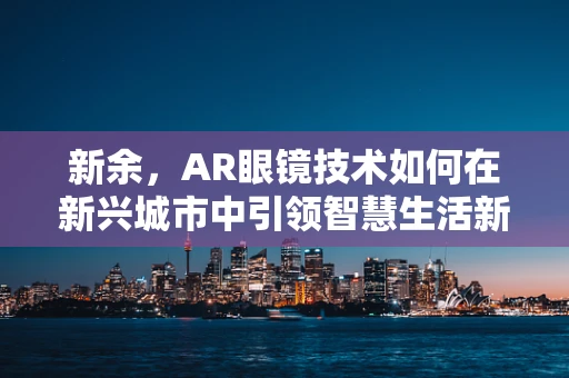 新余，AR眼镜技术如何在新兴城市中引领智慧生活新风尚？
