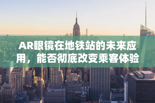 AR眼镜在地铁站的未来应用，能否彻底改变乘客体验？