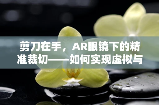 剪刀在手，AR眼镜下的精准裁切——如何实现虚拟与现实的完美融合？