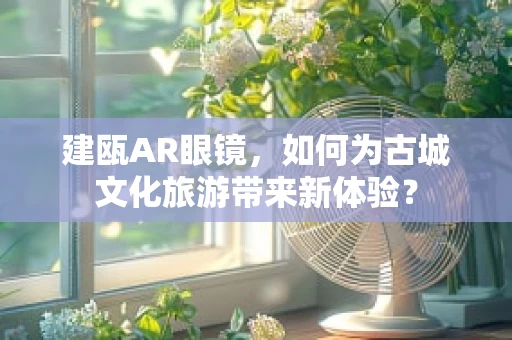 建瓯AR眼镜，如何为古城文化旅游带来新体验？