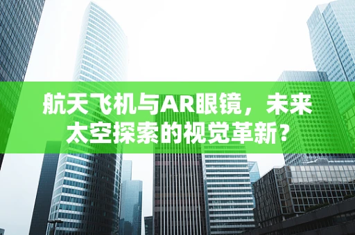 航天飞机与AR眼镜，未来太空探索的视觉革新？