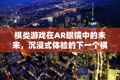 棋类游戏在AR眼镜中的未来，沉浸式体验的下一个棋局？