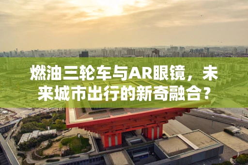 燃油三轮车与AR眼镜，未来城市出行的新奇融合？
