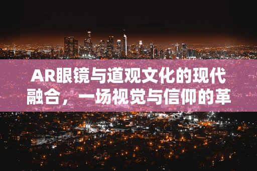 AR眼镜与道观文化的现代融合，一场视觉与信仰的革新之旅？