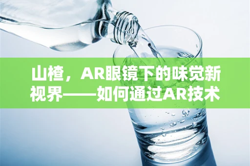 山楂，AR眼镜下的味觉新视界——如何通过AR技术提升山楂产品的体验感？