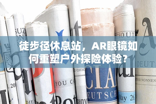 徒步径休息站，AR眼镜如何重塑户外探险体验？