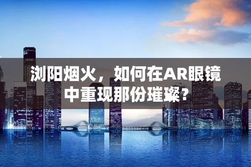 浏阳烟火，如何在AR眼镜中重现那份璀璨？