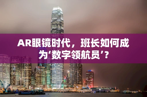 AR眼镜时代，班长如何成为‘数字领航员’？