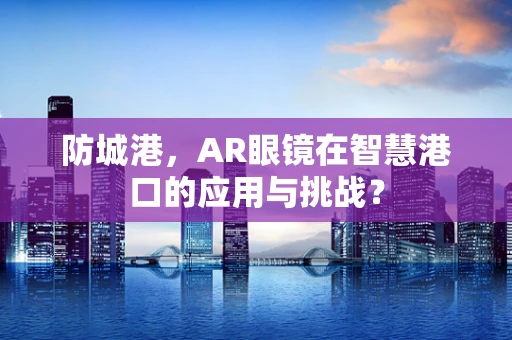 防城港，AR眼镜在智慧港口的应用与挑战？