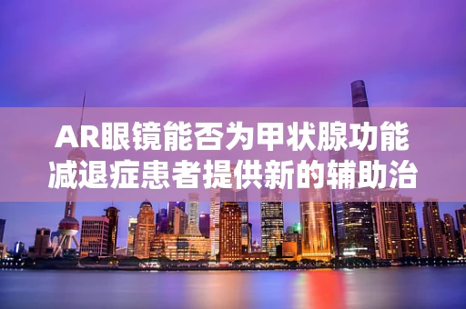 AR眼镜能否为甲状腺功能减退症患者提供新的辅助治疗视角？