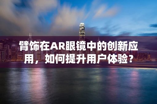 臂饰在AR眼镜中的创新应用，如何提升用户体验？