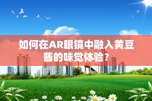 如何在AR眼镜中融入黄豆酱的味觉体验？