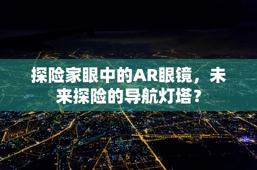 探险家眼中的AR眼镜，未来探险的导航灯塔？