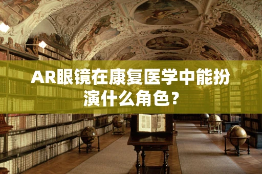AR眼镜在康复医学中能扮演什么角色？