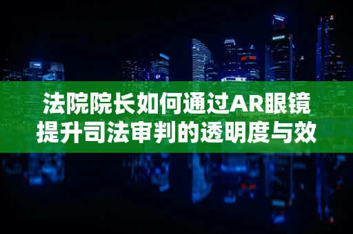 法院院长如何通过AR眼镜提升司法审判的透明度与效率？