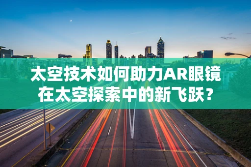 太空技术如何助力AR眼镜在太空探索中的新飞跃？