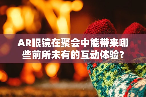 AR眼镜在聚会中能带来哪些前所未有的互动体验？