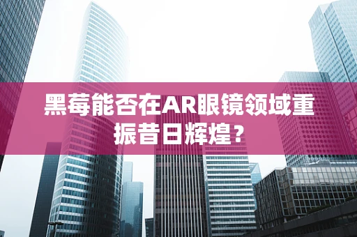 黑莓能否在AR眼镜领域重振昔日辉煌？