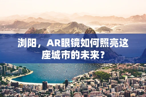 浏阳，AR眼镜如何照亮这座城市的未来？