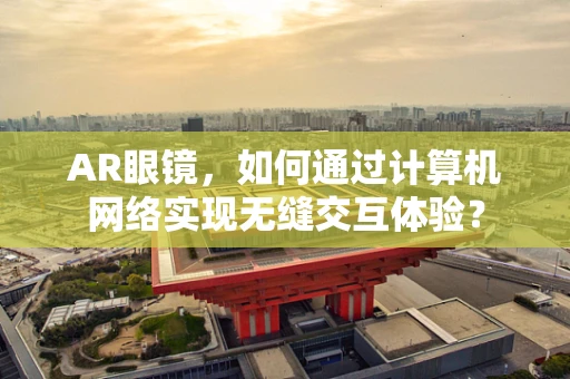 AR眼镜，如何通过计算机网络实现无缝交互体验？