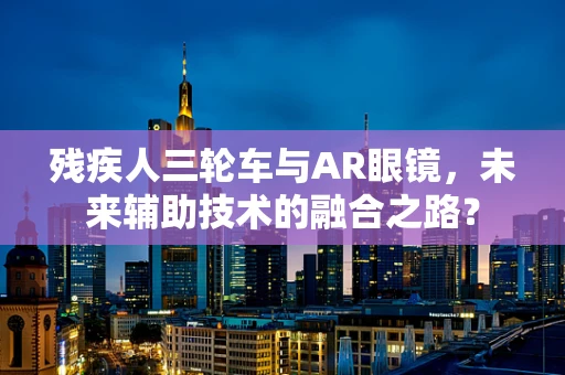 残疾人三轮车与AR眼镜，未来辅助技术的融合之路？