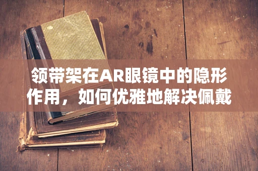 领带架在AR眼镜中的隐形作用，如何优雅地解决佩戴难题？
