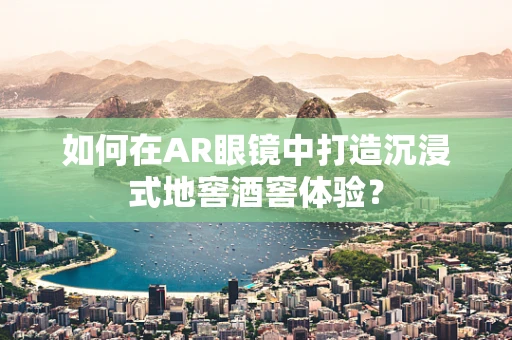 如何在AR眼镜中打造沉浸式地窖酒窖体验？
