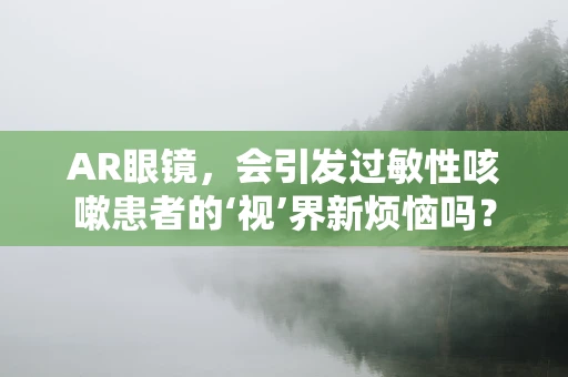 AR眼镜，会引发过敏性咳嗽患者的‘视’界新烦恼吗？
