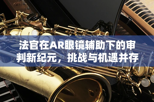 法官在AR眼镜辅助下的审判新纪元，挑战与机遇并存？