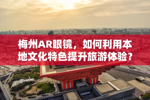 梅州AR眼镜，如何利用本地文化特色提升旅游体验？
