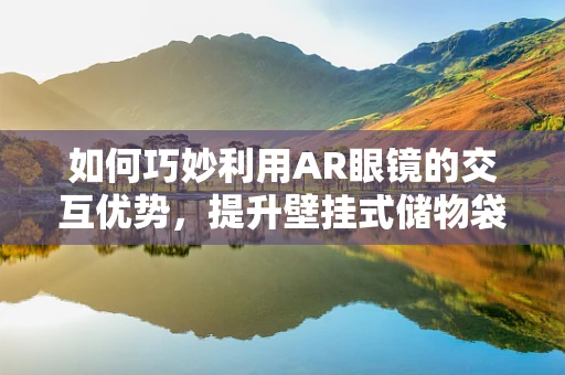 如何巧妙利用AR眼镜的交互优势，提升壁挂式储物袋的收纳体验？