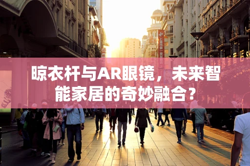 晾衣杆与AR眼镜，未来智能家居的奇妙融合？