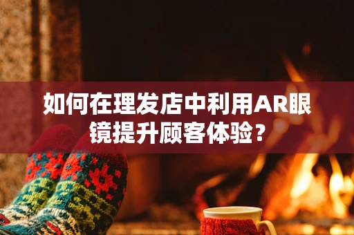 如何在理发店中利用AR眼镜提升顾客体验？