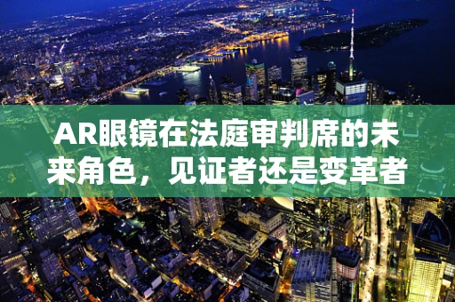 AR眼镜在法庭审判席的未来角色，见证者还是变革者？